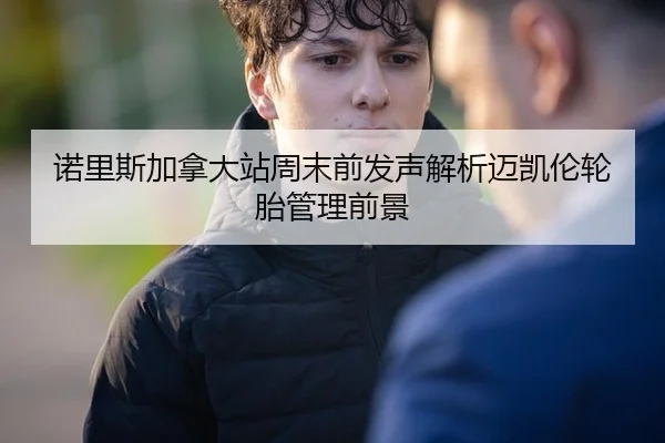 诺里斯加拿大站周末前发声解析迈凯伦轮胎管理前景